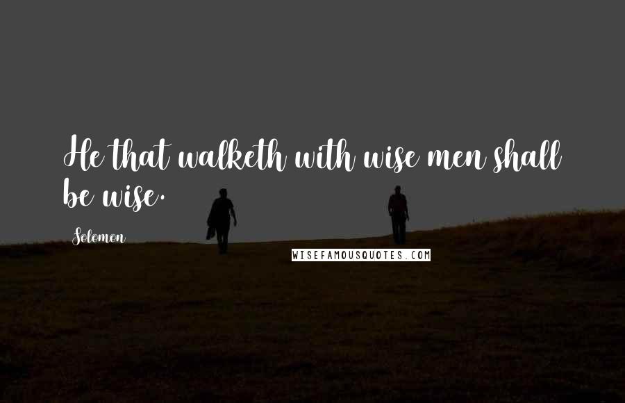 Solomon Quotes: He that walketh with wise men shall be wise.