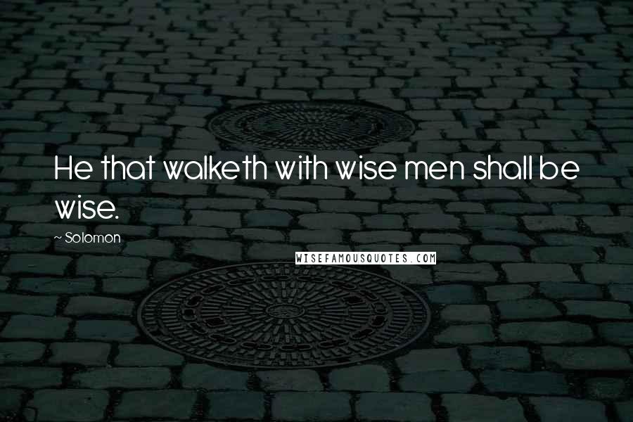 Solomon Quotes: He that walketh with wise men shall be wise.