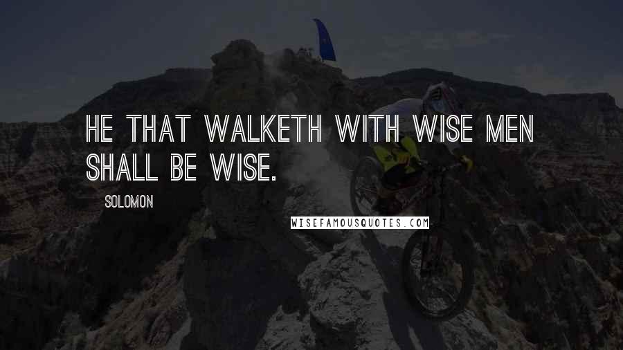 Solomon Quotes: He that walketh with wise men shall be wise.