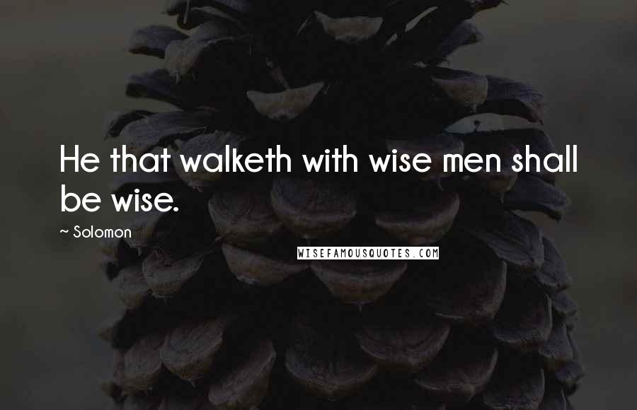 Solomon Quotes: He that walketh with wise men shall be wise.