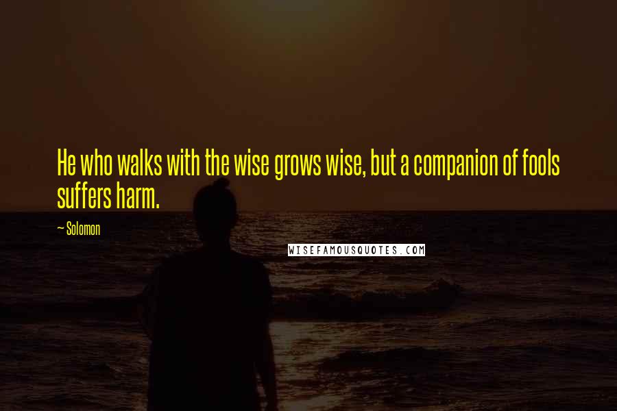 Solomon Quotes: He who walks with the wise grows wise, but a companion of fools suffers harm.