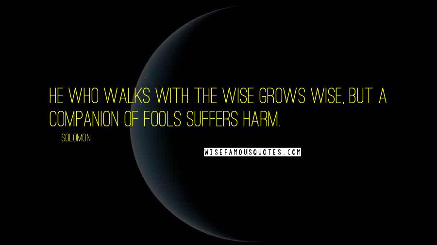 Solomon Quotes: He who walks with the wise grows wise, but a companion of fools suffers harm.
