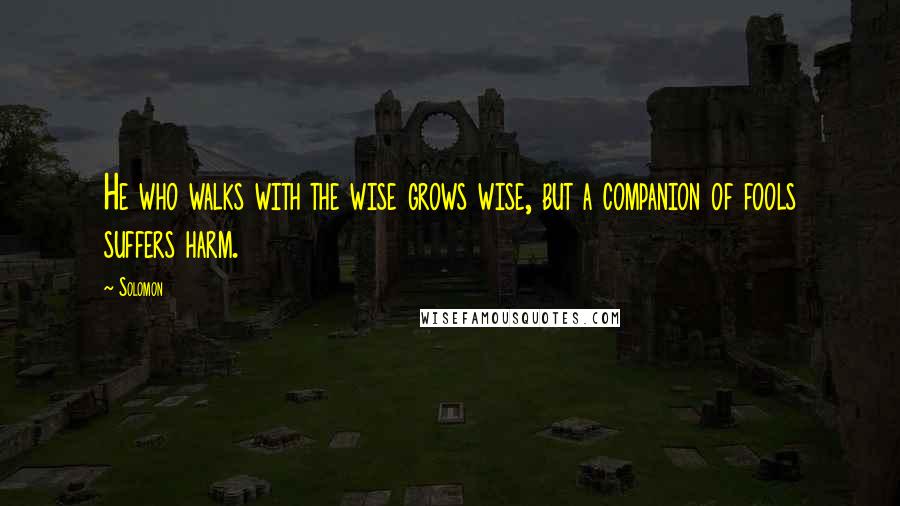 Solomon Quotes: He who walks with the wise grows wise, but a companion of fools suffers harm.