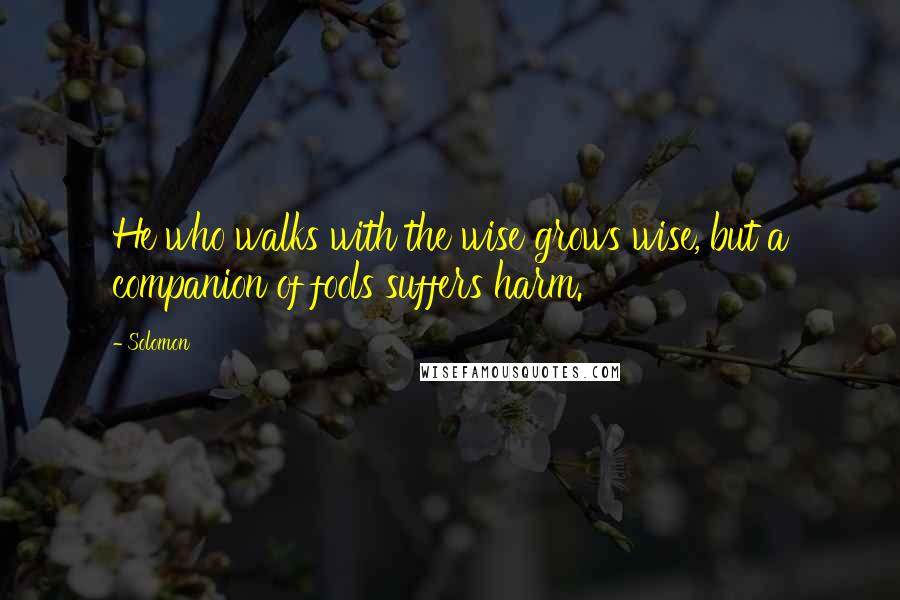 Solomon Quotes: He who walks with the wise grows wise, but a companion of fools suffers harm.