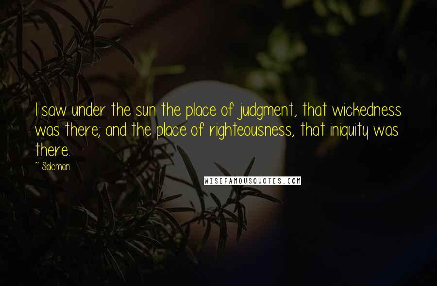 Solomon Quotes: I saw under the sun the place of judgment, that wickedness was there; and the place of righteousness, that iniquity was there.