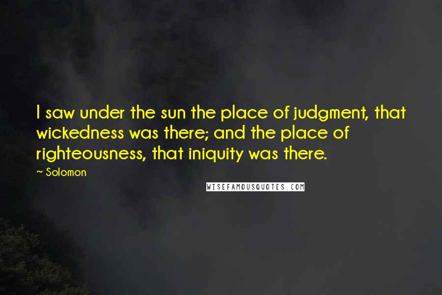 Solomon Quotes: I saw under the sun the place of judgment, that wickedness was there; and the place of righteousness, that iniquity was there.