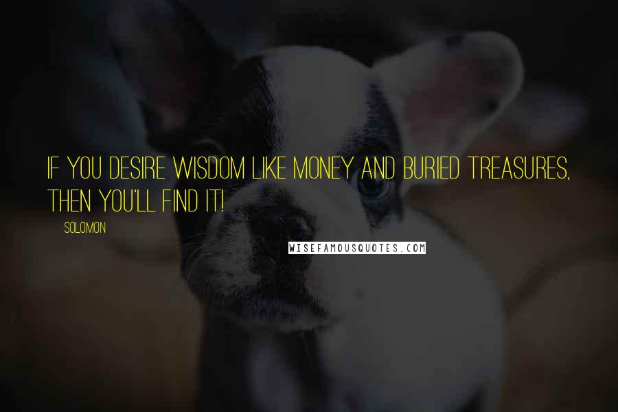 Solomon Quotes: If you desire wisdom like money and buried treasures, then you'll find it!