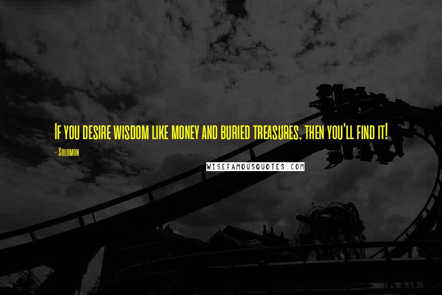 Solomon Quotes: If you desire wisdom like money and buried treasures, then you'll find it!