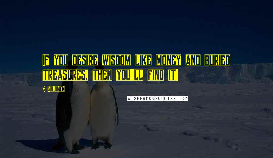 Solomon Quotes: If you desire wisdom like money and buried treasures, then you'll find it!