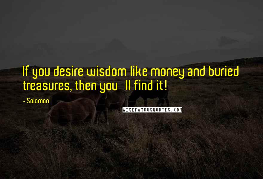 Solomon Quotes: If you desire wisdom like money and buried treasures, then you'll find it!