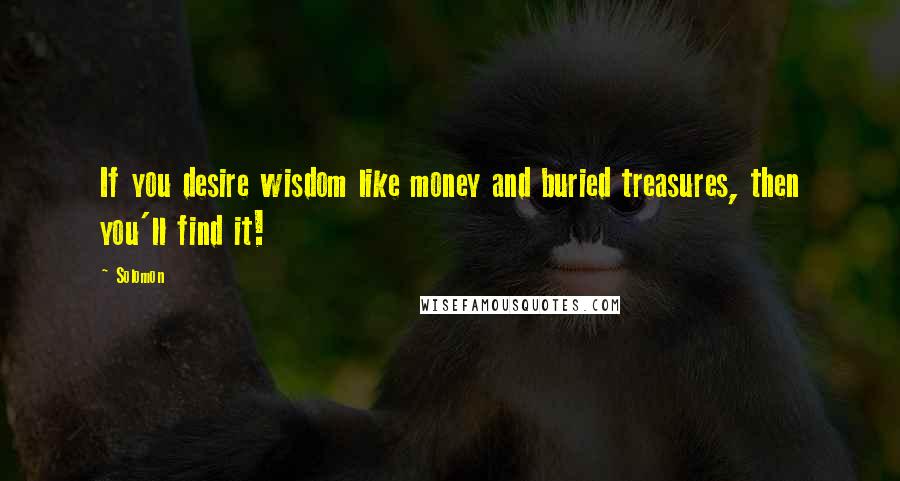 Solomon Quotes: If you desire wisdom like money and buried treasures, then you'll find it!
