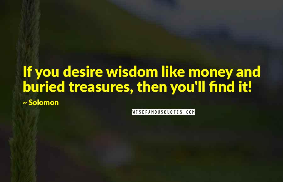 Solomon Quotes: If you desire wisdom like money and buried treasures, then you'll find it!