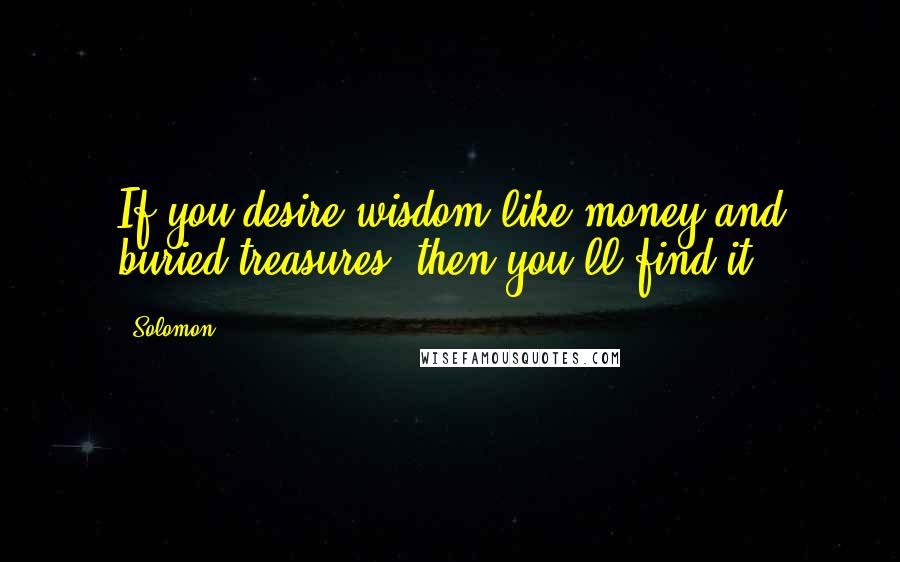 Solomon Quotes: If you desire wisdom like money and buried treasures, then you'll find it!