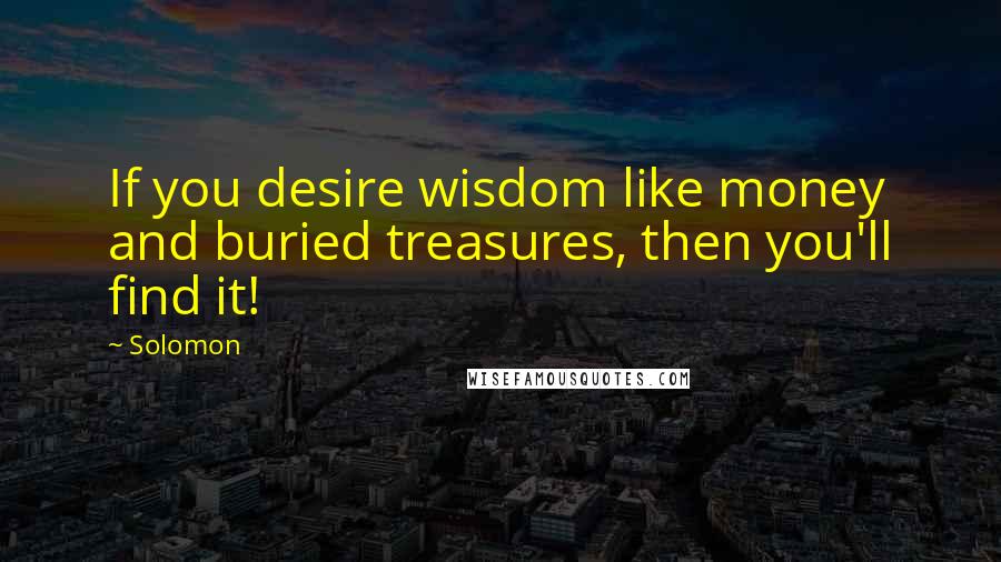 Solomon Quotes: If you desire wisdom like money and buried treasures, then you'll find it!