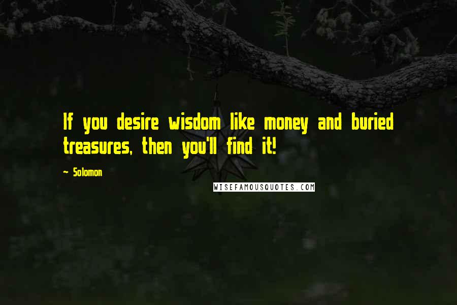 Solomon Quotes: If you desire wisdom like money and buried treasures, then you'll find it!
