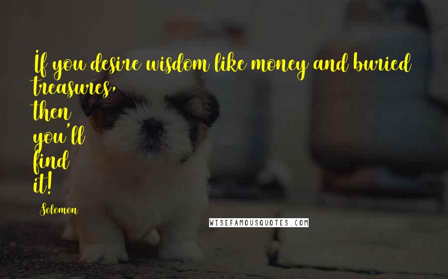Solomon Quotes: If you desire wisdom like money and buried treasures, then you'll find it!