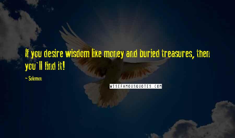 Solomon Quotes: If you desire wisdom like money and buried treasures, then you'll find it!