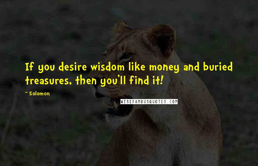 Solomon Quotes: If you desire wisdom like money and buried treasures, then you'll find it!