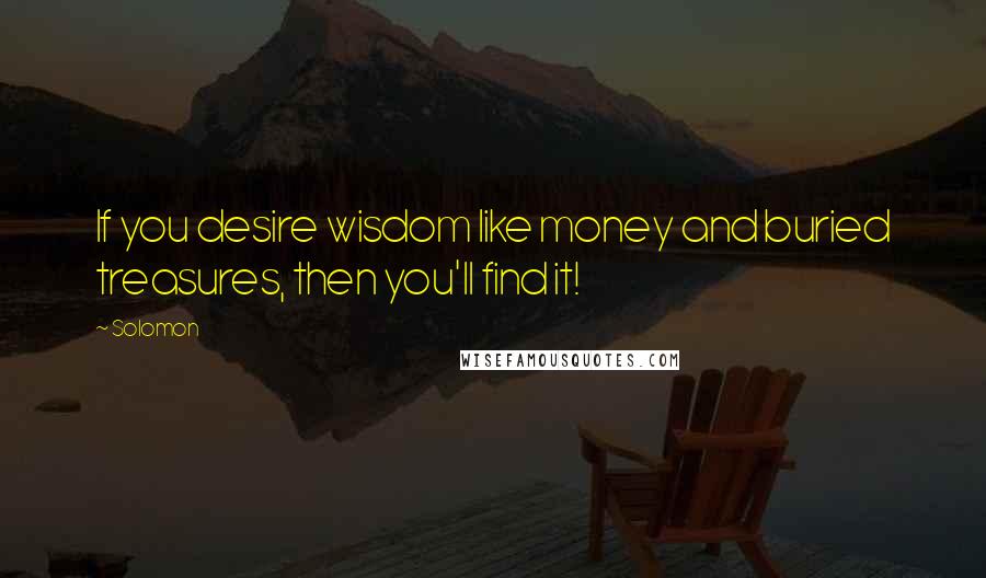 Solomon Quotes: If you desire wisdom like money and buried treasures, then you'll find it!