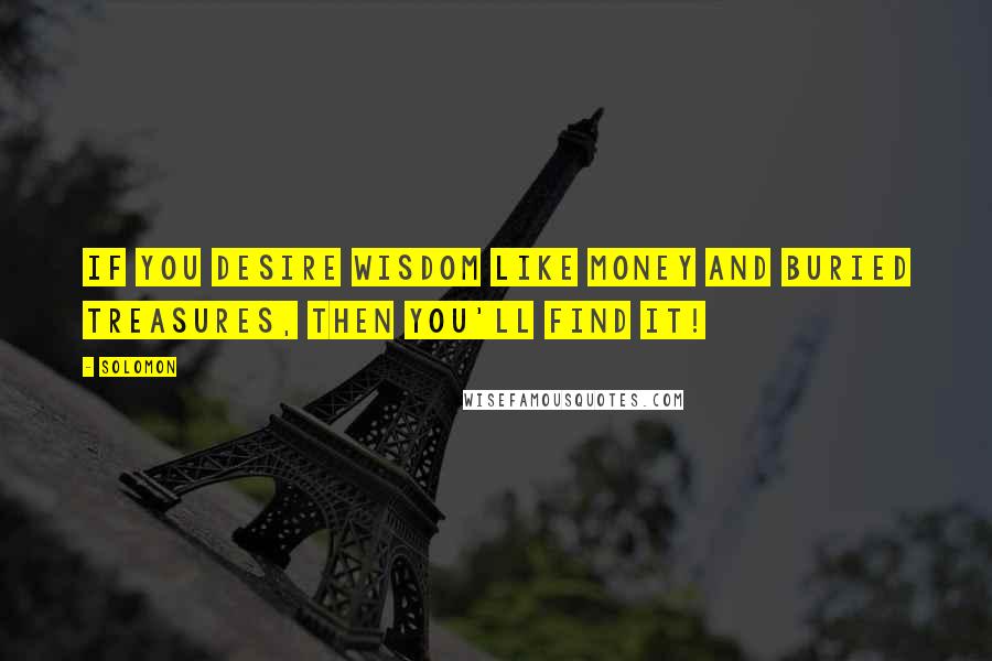 Solomon Quotes: If you desire wisdom like money and buried treasures, then you'll find it!