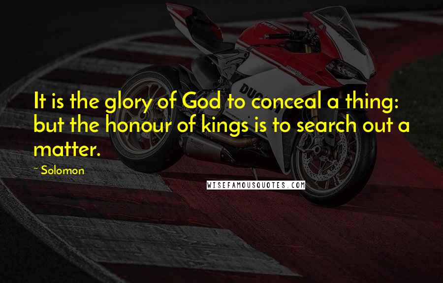 Solomon Quotes: It is the glory of God to conceal a thing: but the honour of kings is to search out a matter.