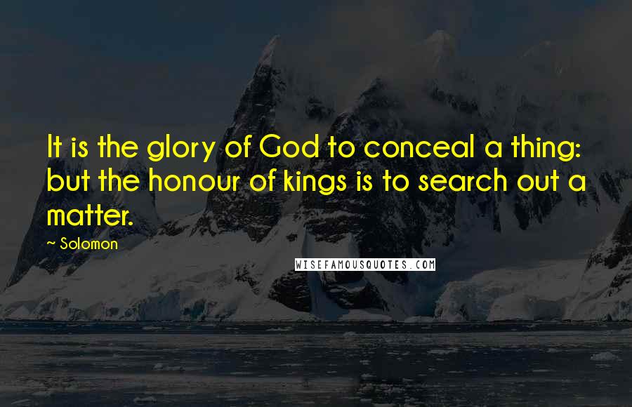 Solomon Quotes: It is the glory of God to conceal a thing: but the honour of kings is to search out a matter.