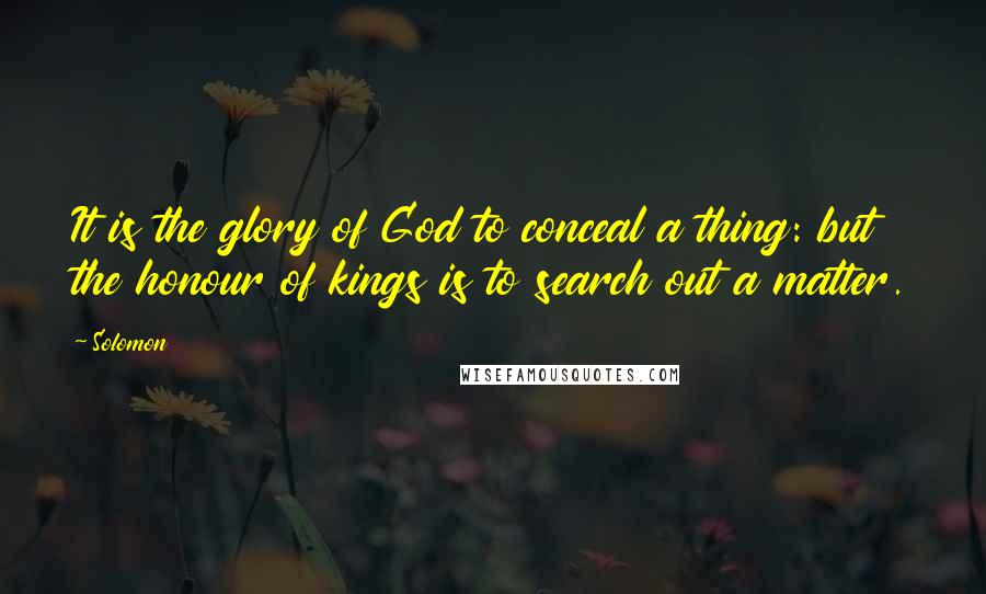 Solomon Quotes: It is the glory of God to conceal a thing: but the honour of kings is to search out a matter.