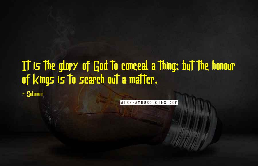 Solomon Quotes: It is the glory of God to conceal a thing: but the honour of kings is to search out a matter.