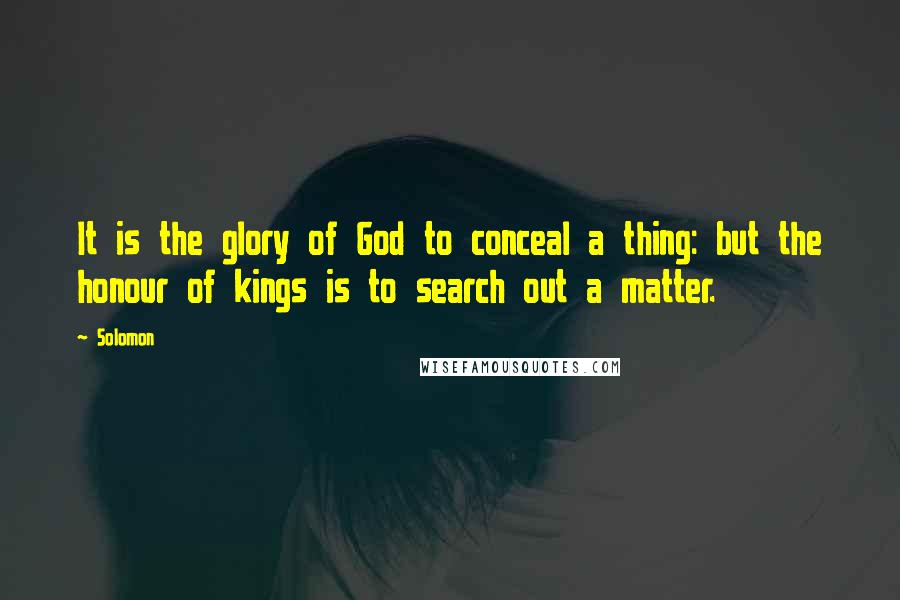 Solomon Quotes: It is the glory of God to conceal a thing: but the honour of kings is to search out a matter.