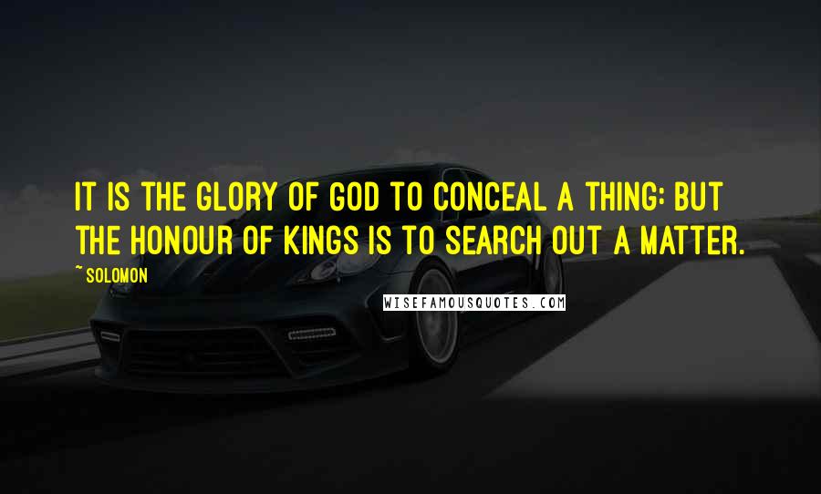 Solomon Quotes: It is the glory of God to conceal a thing: but the honour of kings is to search out a matter.