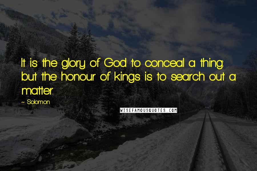 Solomon Quotes: It is the glory of God to conceal a thing: but the honour of kings is to search out a matter.