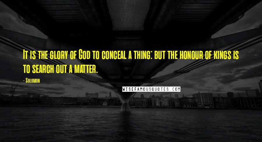 Solomon Quotes: It is the glory of God to conceal a thing: but the honour of kings is to search out a matter.