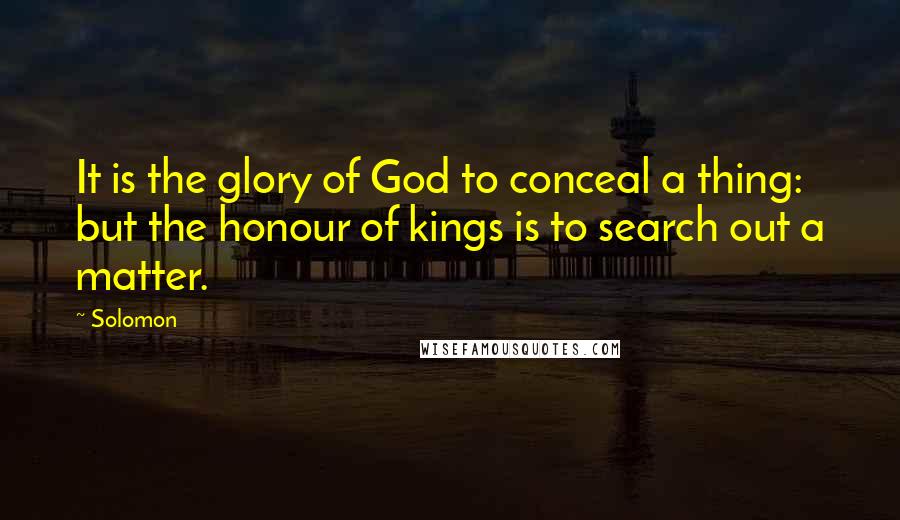 Solomon Quotes: It is the glory of God to conceal a thing: but the honour of kings is to search out a matter.