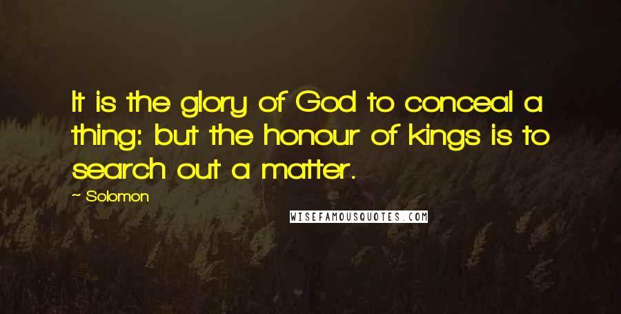 Solomon Quotes: It is the glory of God to conceal a thing: but the honour of kings is to search out a matter.