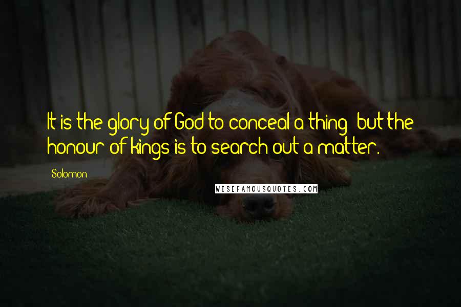 Solomon Quotes: It is the glory of God to conceal a thing: but the honour of kings is to search out a matter.