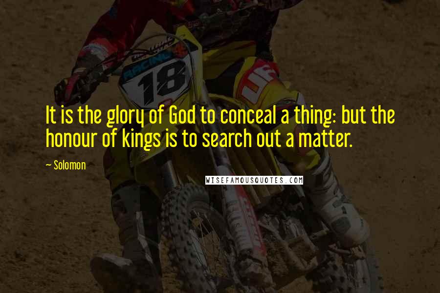 Solomon Quotes: It is the glory of God to conceal a thing: but the honour of kings is to search out a matter.