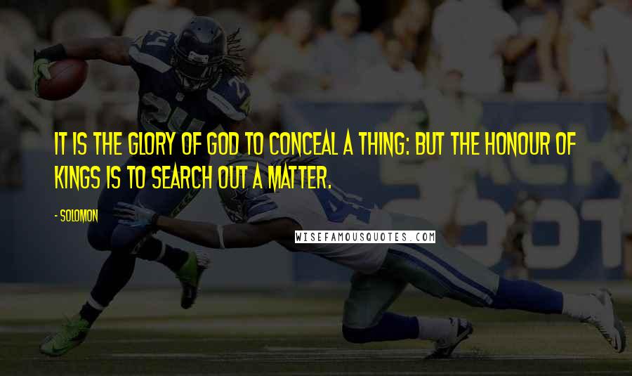 Solomon Quotes: It is the glory of God to conceal a thing: but the honour of kings is to search out a matter.