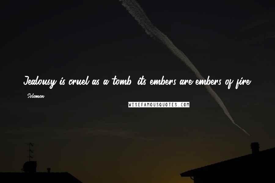 Solomon Quotes: Jealousy is cruel as a tomb, its embers are embers of fire.