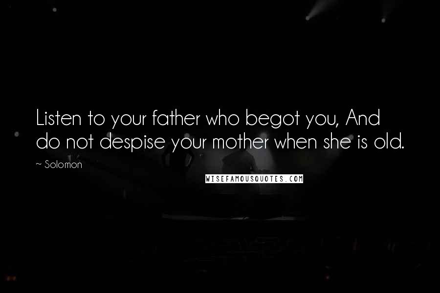 Solomon Quotes: Listen to your father who begot you, And do not despise your mother when she is old.