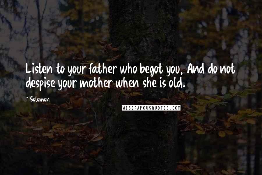 Solomon Quotes: Listen to your father who begot you, And do not despise your mother when she is old.