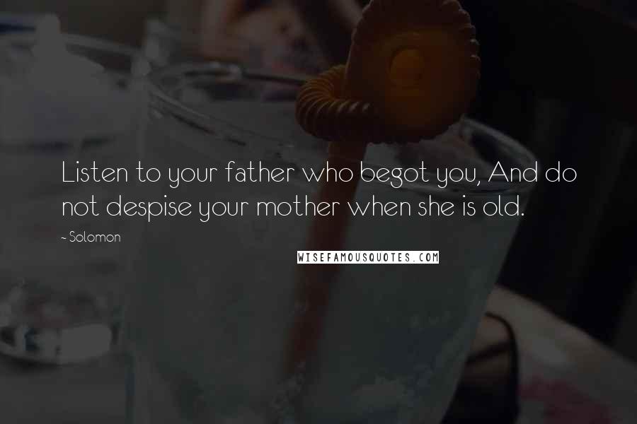 Solomon Quotes: Listen to your father who begot you, And do not despise your mother when she is old.