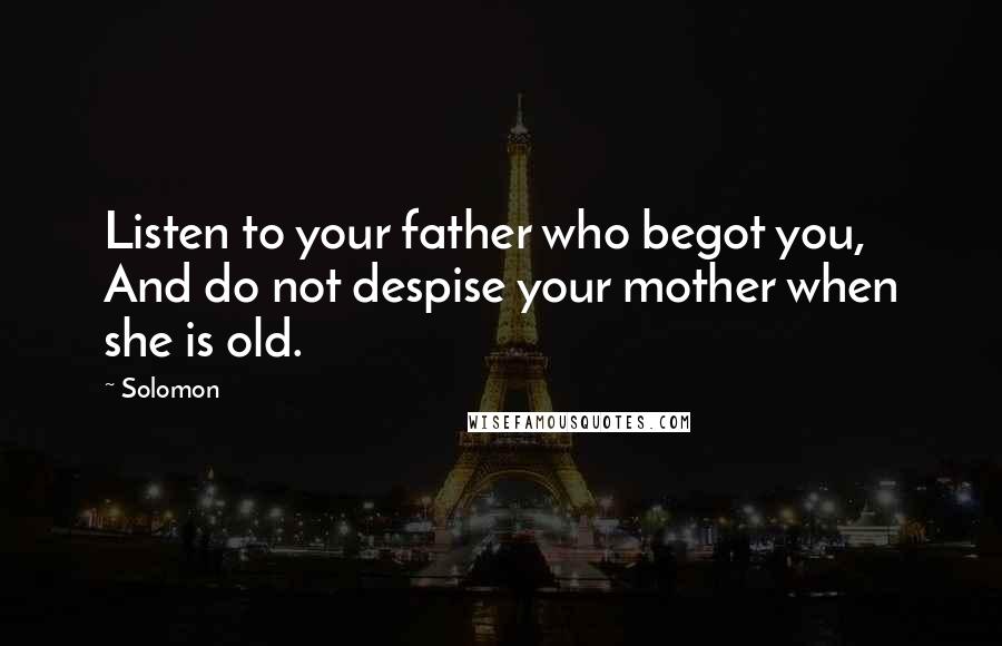 Solomon Quotes: Listen to your father who begot you, And do not despise your mother when she is old.