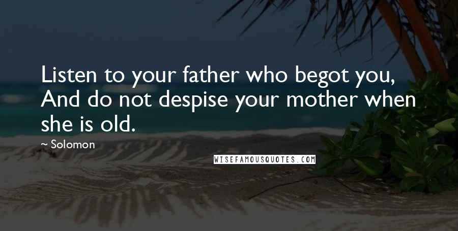 Solomon Quotes: Listen to your father who begot you, And do not despise your mother when she is old.