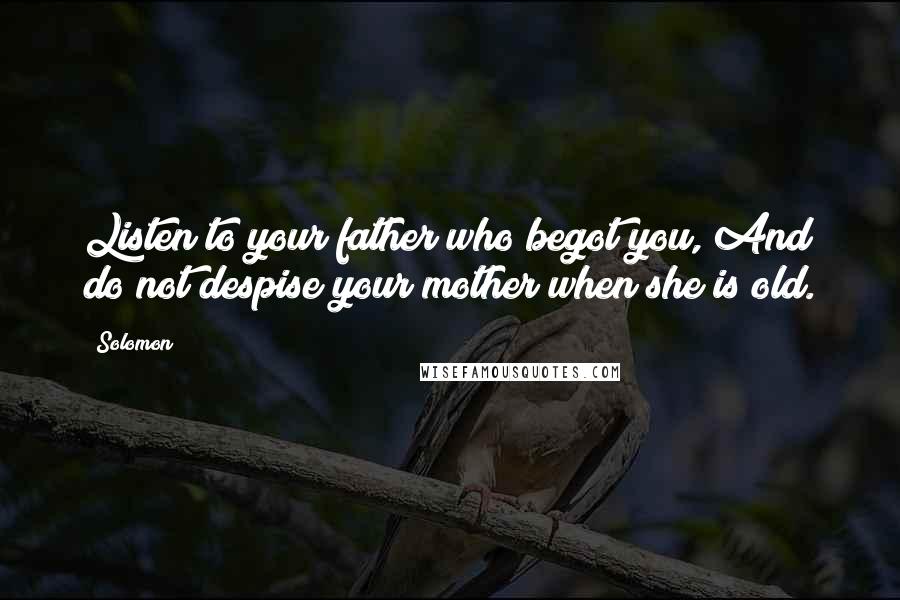 Solomon Quotes: Listen to your father who begot you, And do not despise your mother when she is old.