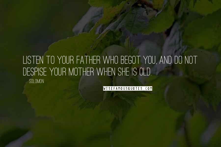 Solomon Quotes: Listen to your father who begot you, And do not despise your mother when she is old.