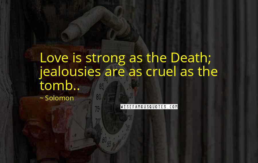 Solomon Quotes: Love is strong as the Death; jealousies are as cruel as the tomb..