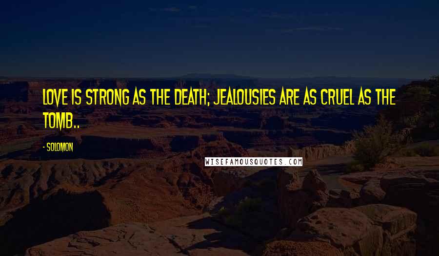 Solomon Quotes: Love is strong as the Death; jealousies are as cruel as the tomb..