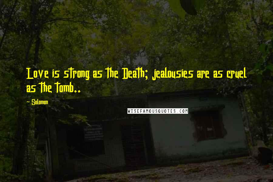 Solomon Quotes: Love is strong as the Death; jealousies are as cruel as the tomb..