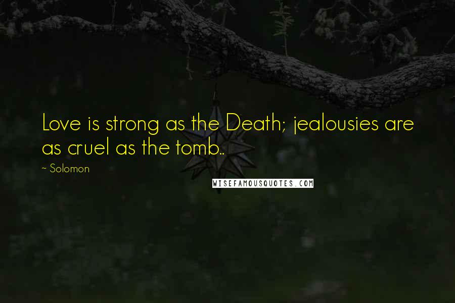 Solomon Quotes: Love is strong as the Death; jealousies are as cruel as the tomb..