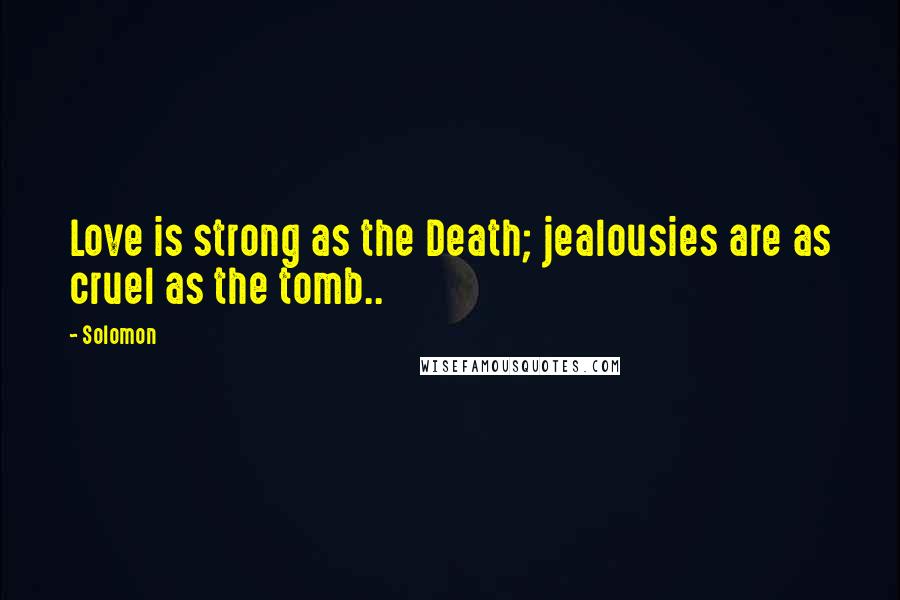 Solomon Quotes: Love is strong as the Death; jealousies are as cruel as the tomb..